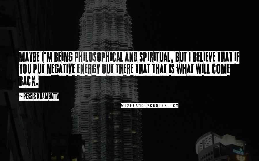 Persis Khambatta quotes: Maybe I'm being philosophical and spiritual, but I believe that if you put negative energy out there that that is what will come back.