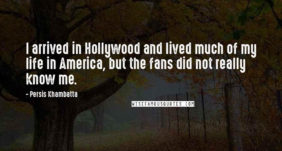 Persis Khambatta quotes: I arrived in Hollywood and lived much of my life in America, but the fans did not really know me.