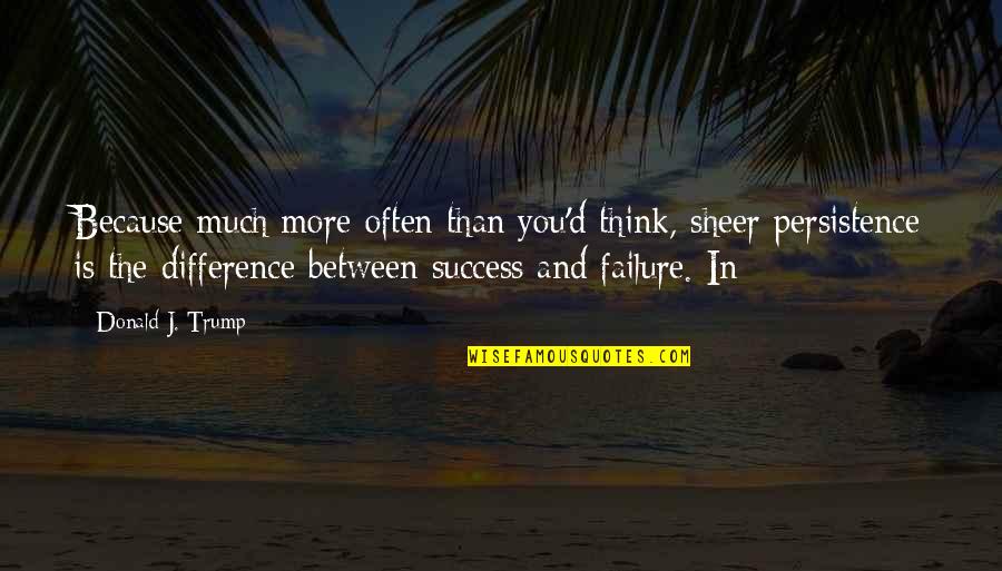 Persistence And Success Quotes By Donald J. Trump: Because much more often than you'd think, sheer
