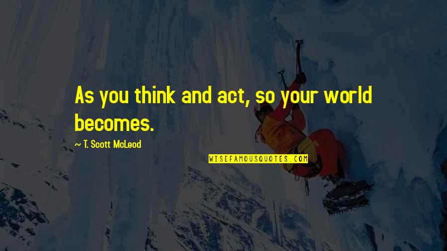Persistence Persistence Persistence Quotes By T. Scott McLeod: As you think and act, so your world Persistence Persistence Persistence Quotes By T. Scott McLeod: As you think and act, so your world