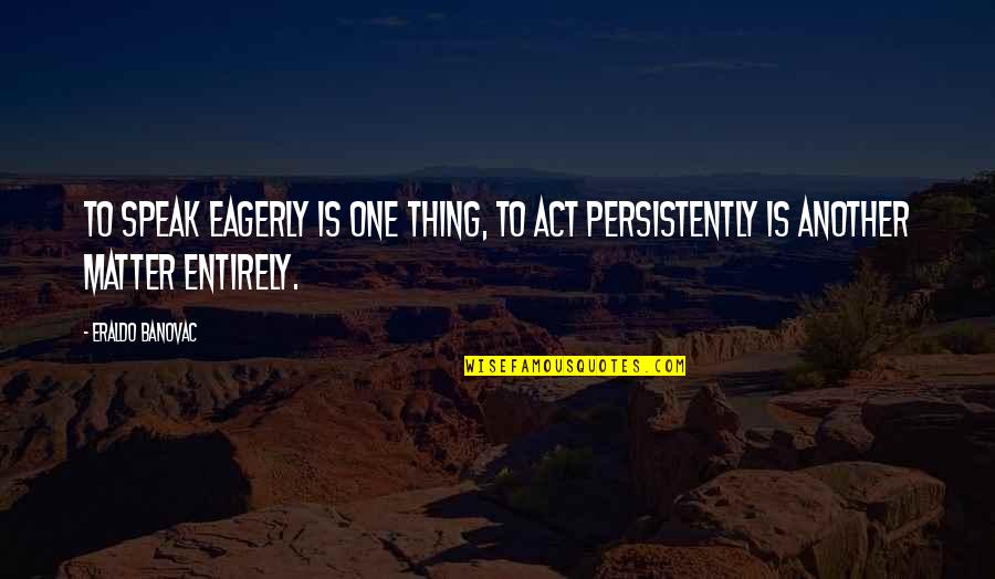 Persistently Quotes By Eraldo Banovac: To speak eagerly is one thing, to act