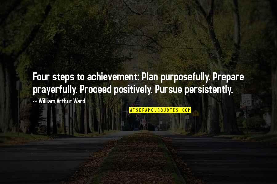 Persistently Quotes By William Arthur Ward: Four steps to achievement: Plan purposefully. Prepare prayerfully.