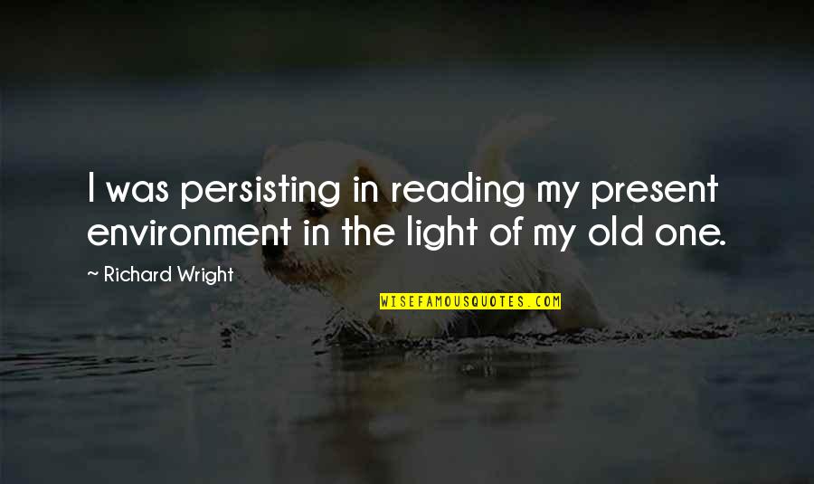 Persisting Quotes By Richard Wright: I was persisting in reading my present environment