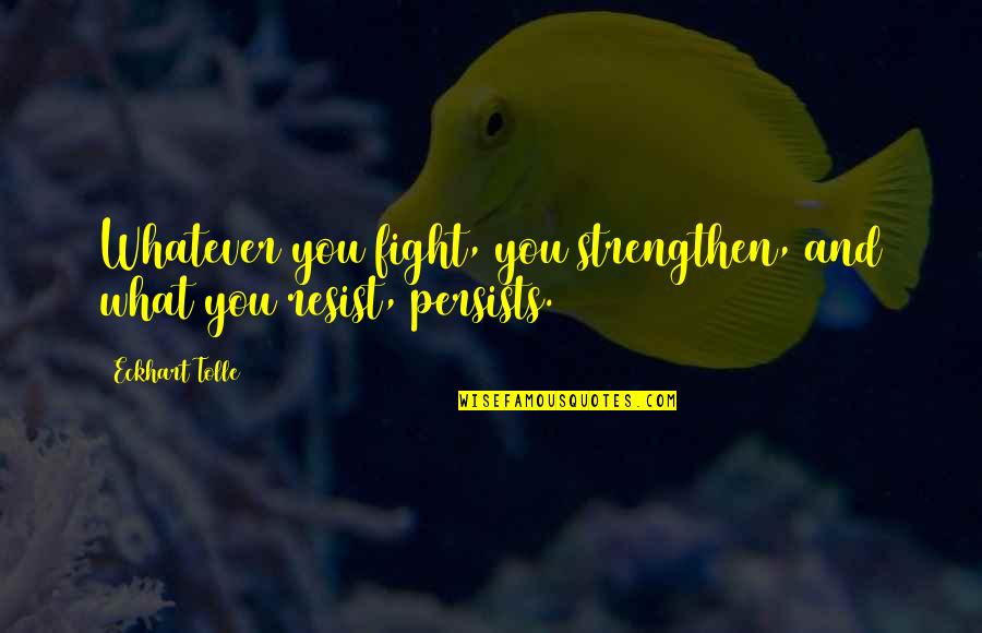Persists Quotes By Eckhart Tolle: Whatever you fight, you strengthen, and what you