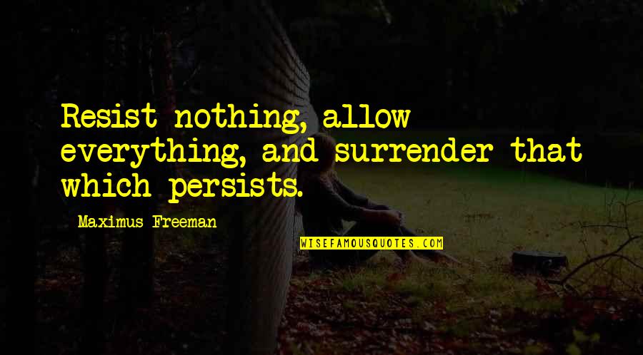 Persists Quotes By Maximus Freeman: Resist nothing, allow everything, and surrender that which