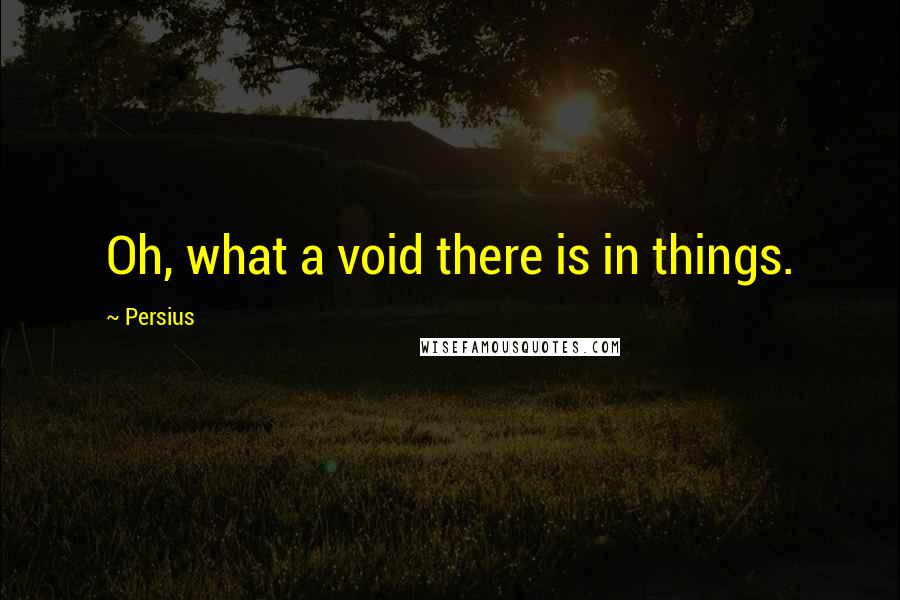 Persius quotes: Oh, what a void there is in things.