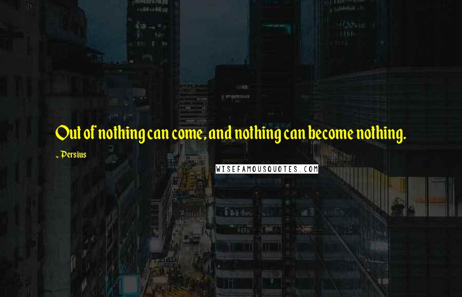 Persius quotes: Out of nothing can come, and nothing can become nothing.