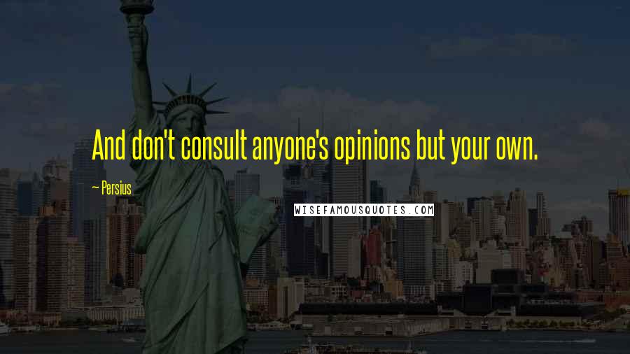 Persius quotes: And don't consult anyone's opinions but your own.