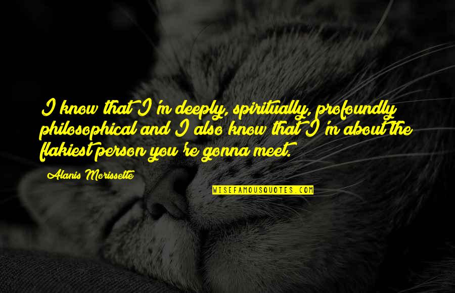 Person About Quotes By Alanis Morissette: I know that I'm deeply, spiritually, profoundly philosophical Person About Quotes By Alanis Morissette: I know that I'm deeply, spiritually, profoundly philosophical