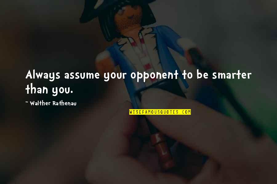 Person Comes Into Life And Surprises Quotes By Walther Rathenau: Always assume your opponent to be smarter than Person Comes Into Life And Surprises Quotes By Walther Rathenau: Always assume your opponent to be smarter than