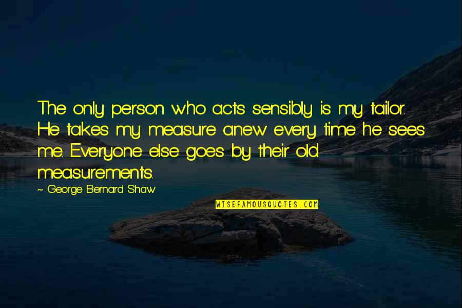Person Everyone Goes Quotes By George Bernard Shaw: The only person who acts sensibly is my Person Everyone Goes Quotes By George Bernard Shaw: The only person who acts sensibly is my