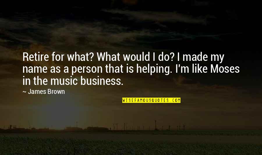 Person Helping Quotes By James Brown: Retire for what? What would I do? I Person Helping Quotes By James Brown: Retire for what? What would I do? I