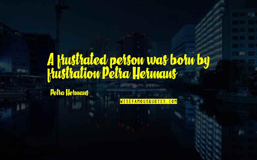 Person Only Quotes By Petra Hermans: A frustrated person was born by frustration.Petra Hermans Person Only Quotes By Petra Hermans: A frustrated person was born by frustration.Petra Hermans
