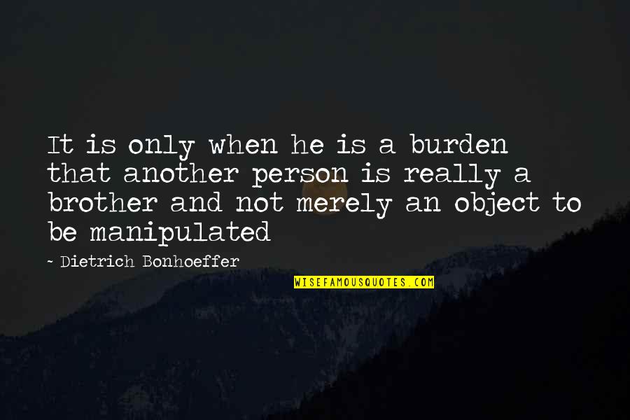 Person Or Object Quotes By Dietrich Bonhoeffer: It is only when he is a burden