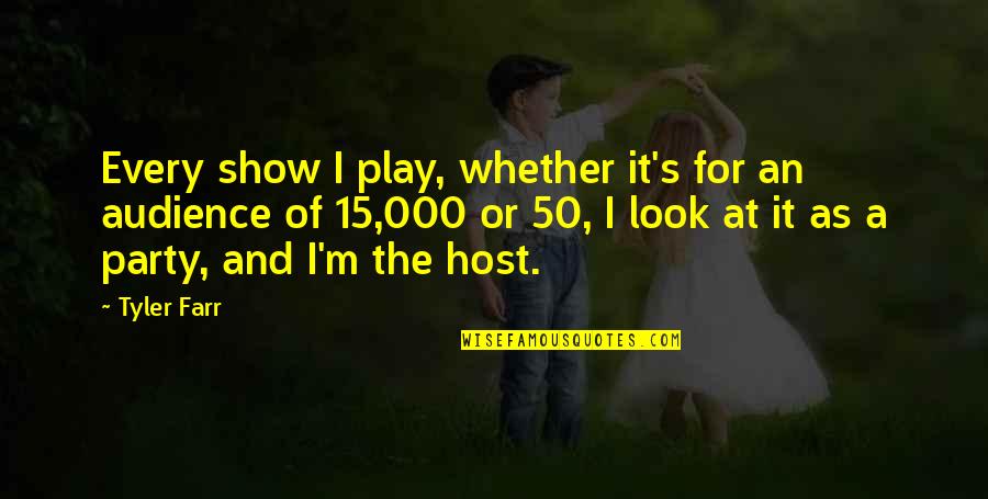 Person Who Creates Quotes By Tyler Farr: Every show I play, whether it's for an Person Who Creates Quotes By Tyler Farr: Every show I play, whether it's for an