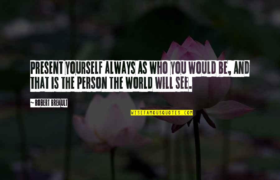 Person Who Quotes By Robert Breault: Present yourself always As who you would be,