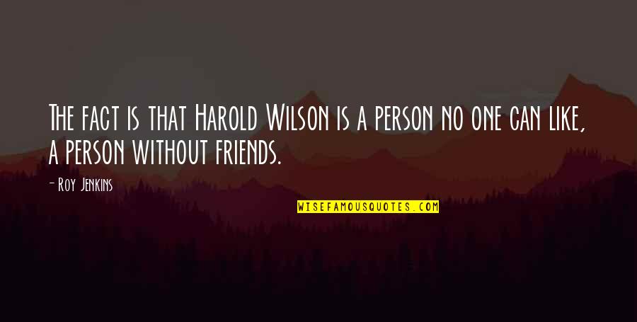 Person Without Friends Quotes By Roy Jenkins: The fact is that Harold Wilson is a