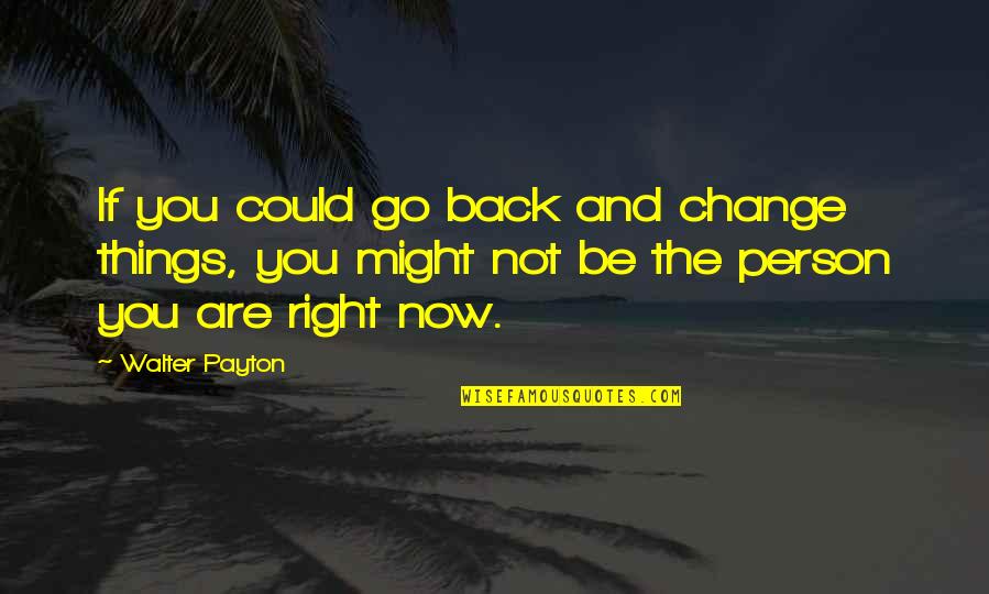 Person You Like Not Liking You Quotes By Walter Payton: If you could go back and change things, Person You Like Not Liking You Quotes By Walter Payton: If you could go back and change things,