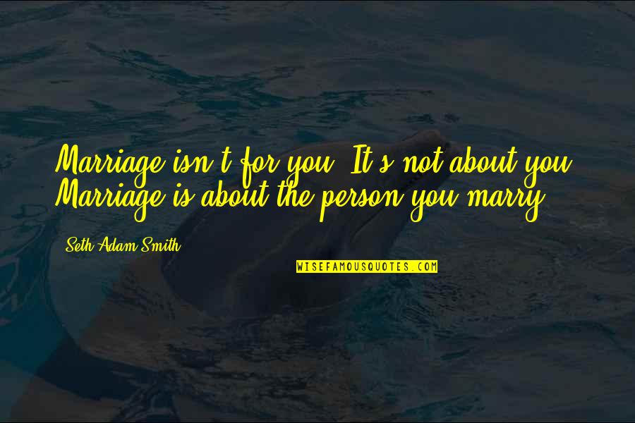 Person You Love Quotes By Seth Adam Smith: Marriage isn't for you. It's not about you.