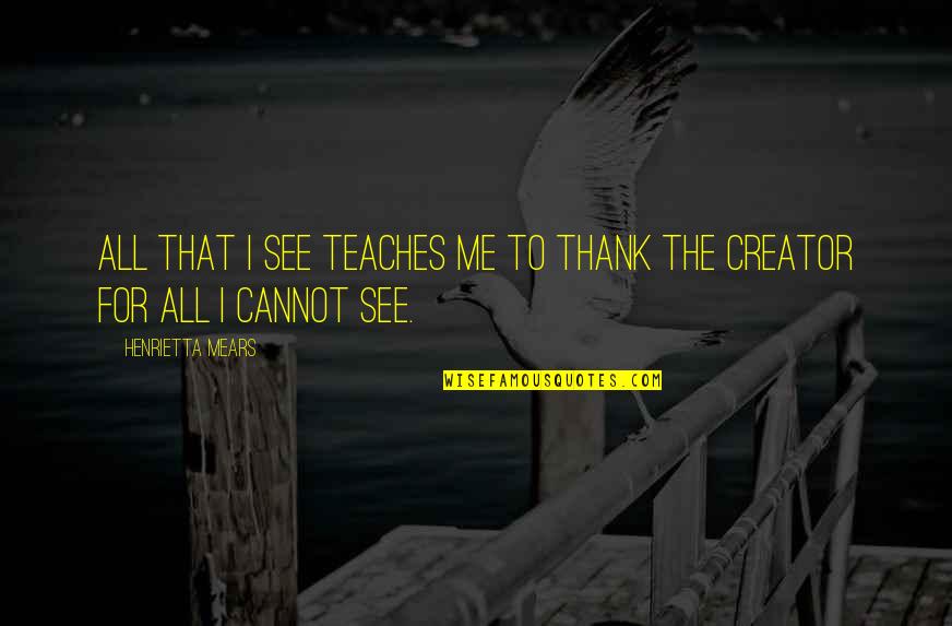 Personajele Enigma Quotes By Henrietta Mears: All that I see teaches me to thank