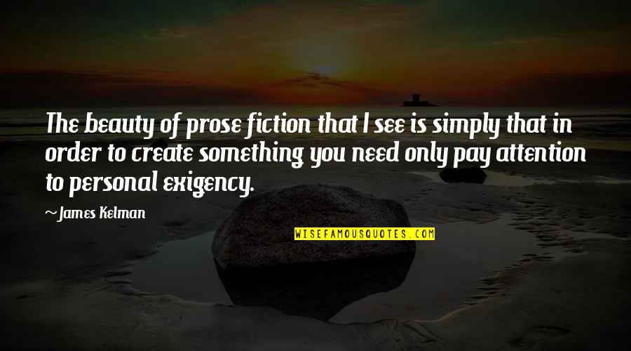 Personal Attention Quotes By James Kelman: The beauty of prose fiction that I see Personal Attention Quotes By James Kelman: The beauty of prose fiction that I see