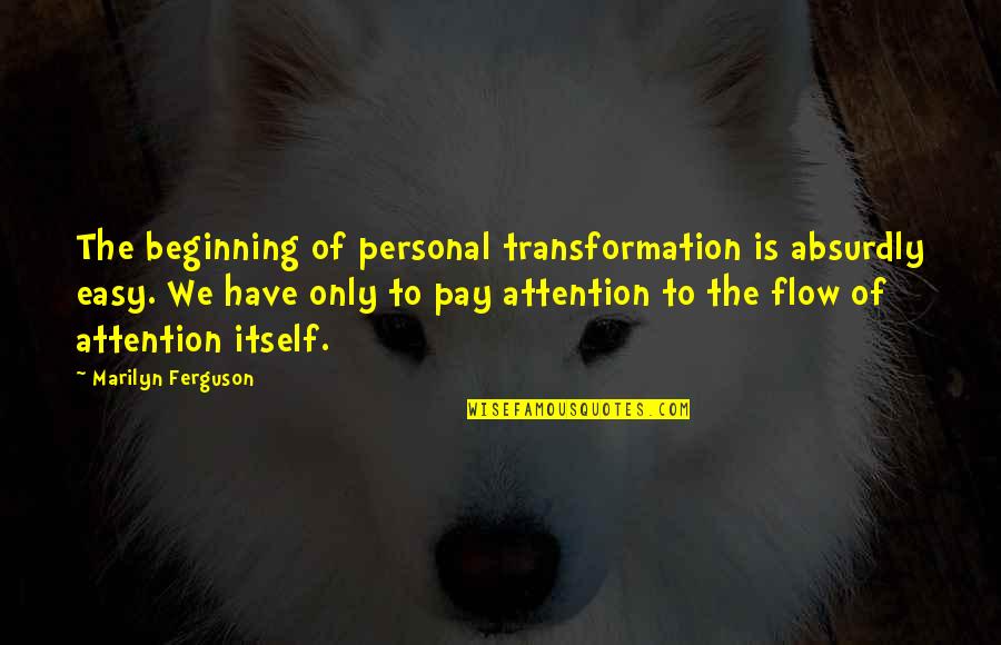 Personal Attention Quotes By Marilyn Ferguson: The beginning of personal transformation is absurdly easy. Personal Attention Quotes By Marilyn Ferguson: The beginning of personal transformation is absurdly easy.