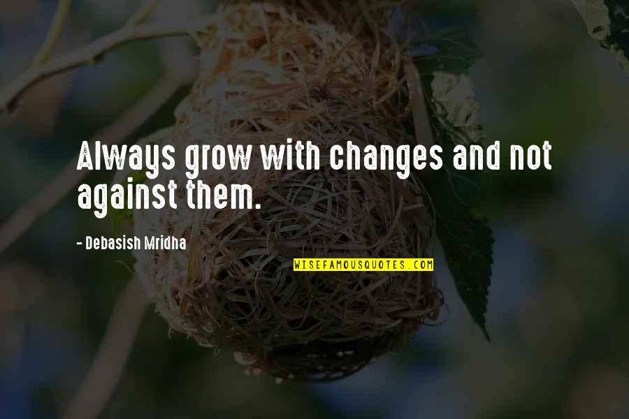 Personal Changes Quotes By Debasish Mridha: Always grow with changes and not against them. Personal Changes Quotes By Debasish Mridha: Always grow with changes and not against them.