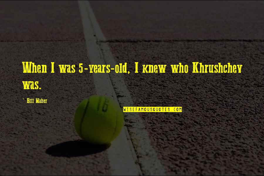 Personal Financial Responsibility Quotes By Bill Maher: When I was 5-years-old, I knew who Khrushchev Personal Financial Responsibility Quotes By Bill Maher: When I was 5-years-old, I knew who Khrushchev