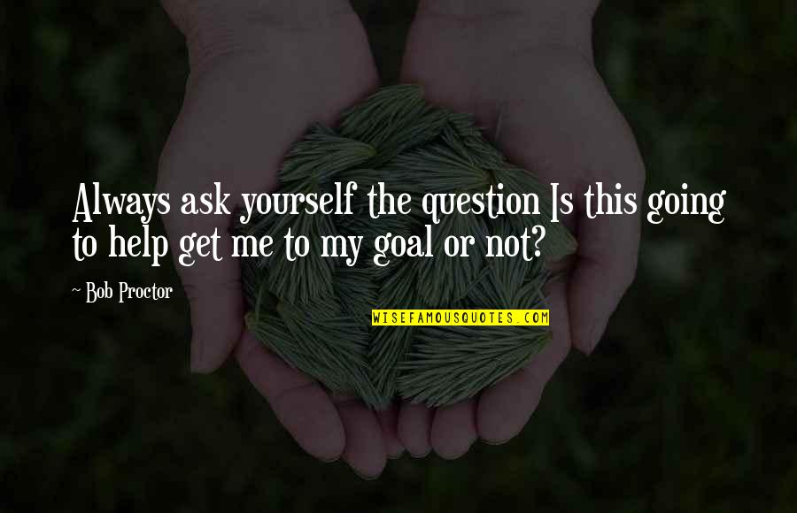 Personal Goal Quotes By Bob Proctor: Always ask yourself the question Is this going