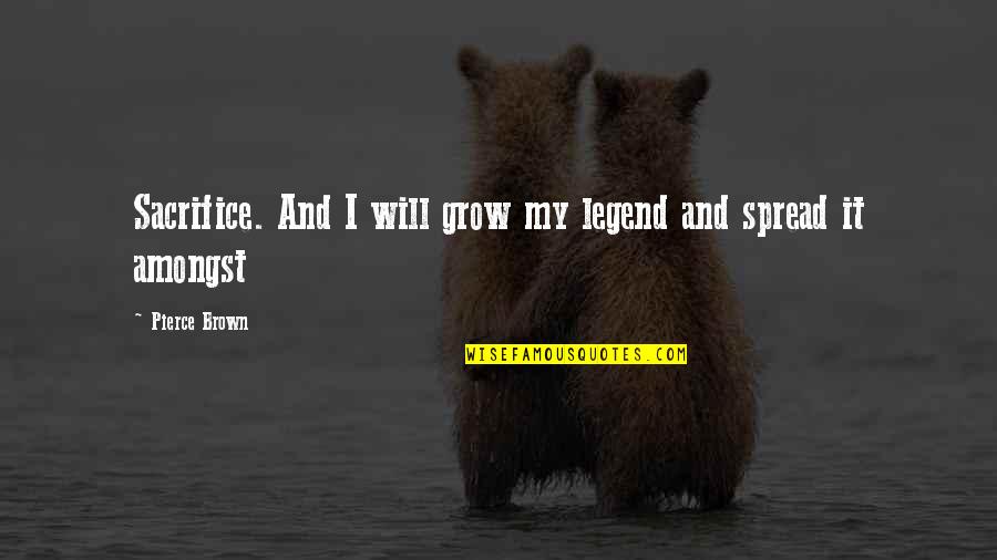 Personal Growth Motivation Quotes By Pierce Brown: Sacrifice. And I will grow my legend and Personal Growth Motivation Quotes By Pierce Brown: Sacrifice. And I will grow my legend and