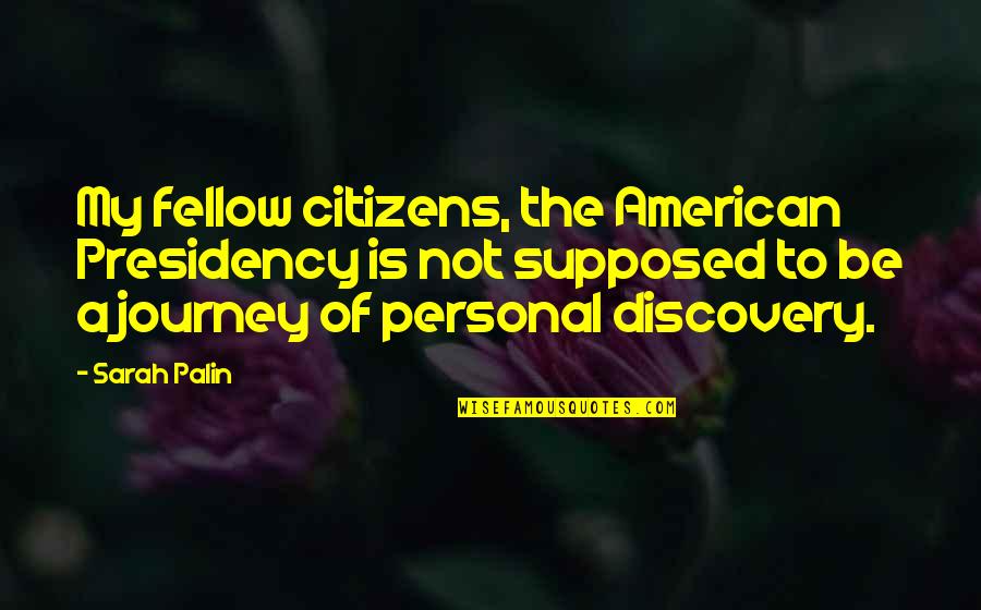 Personal Journey Quotes By Sarah Palin: My fellow citizens, the American Presidency is not