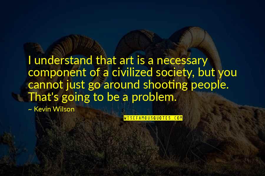 Personal Opinions Quotes By Kevin Wilson: I understand that art is a necessary component
