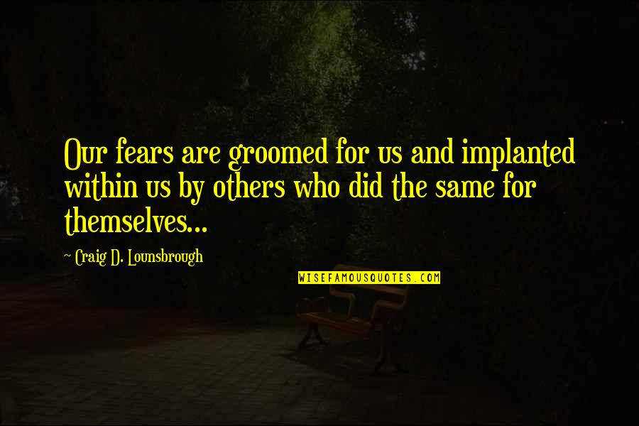 Personal Peace Quotes By Craig D. Lounsbrough: Our fears are groomed for us and implanted