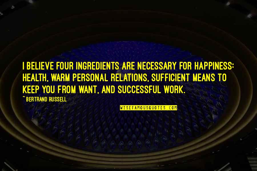 Personal Relations Quotes By Bertrand Russell: I believe four ingredients are necessary for happiness: Personal Relations Quotes By Bertrand Russell: I believe four ingredients are necessary for happiness: