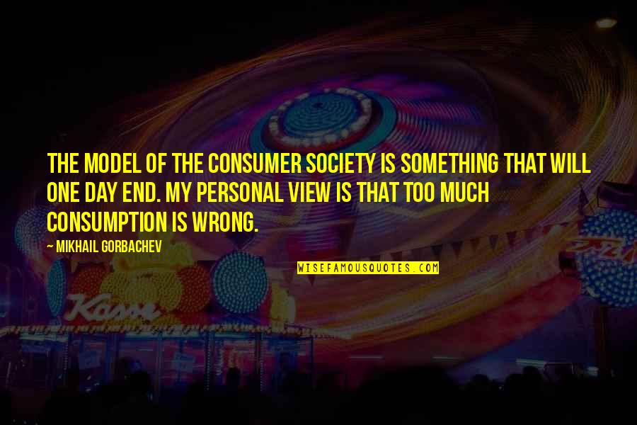 Personal Views Quotes By Mikhail Gorbachev: The model of the consumer society is something