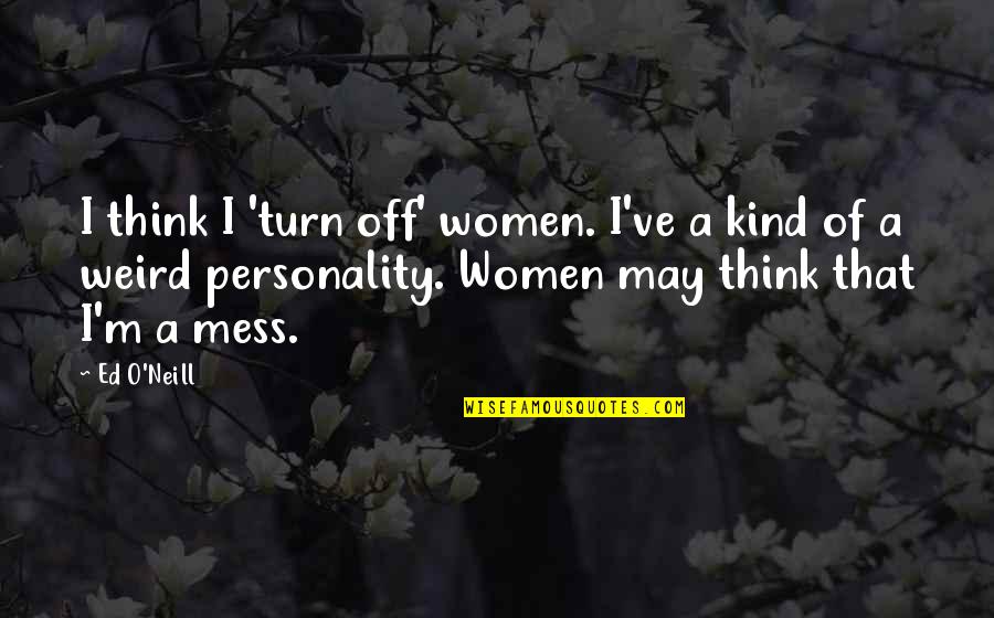 Personality Of A Quotes By Ed O'Neill: I think I 'turn off' women. I've a