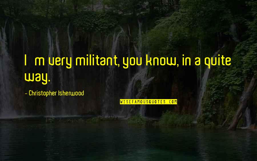 Personality Rather Than Looks Quotes By Christopher Isherwood: I'm very militant, you know, in a quite Personality Rather Than Looks Quotes By Christopher Isherwood: I'm very militant, you know, in a quite