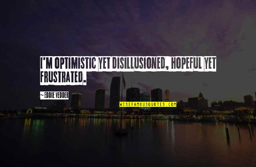 Personalized Love Quotes By Eddie Vedder: I'm optimistic yet disillusioned, hopeful yet frustrated.