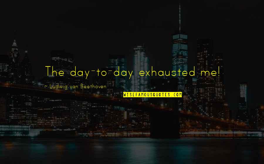 Persone Quotes By Ludwig Van Beethoven: The day-to-day exhausted me! Persone Quotes By Ludwig Van Beethoven: The day-to-day exhausted me!