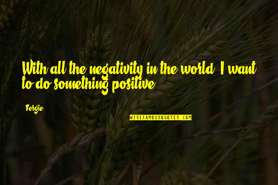 Perspectiva Quotes By Fergie: With all the negativity in the world, I