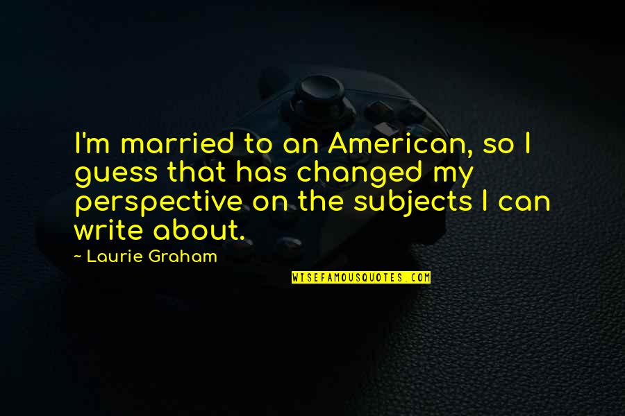 Perspective About Quotes By Laurie Graham: I'm married to an American, so I guess