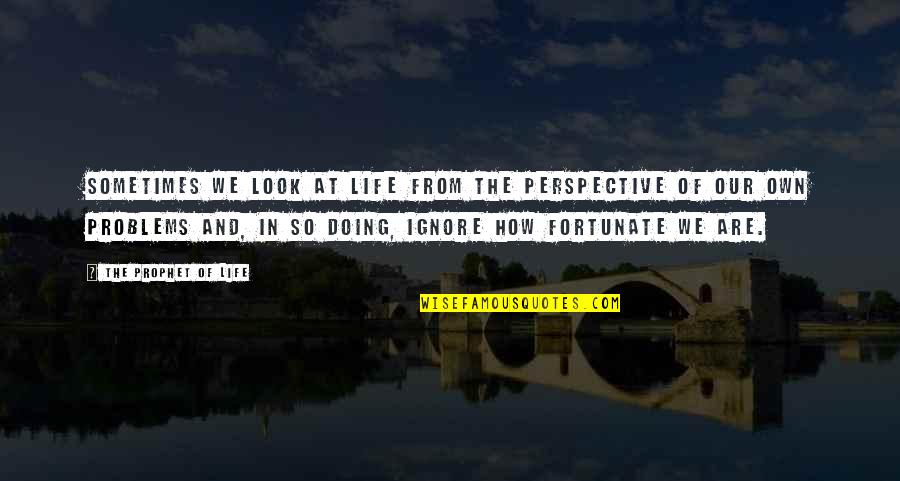 Perspective About Quotes By The Prophet Of Life: Sometimes we look at life from the perspective