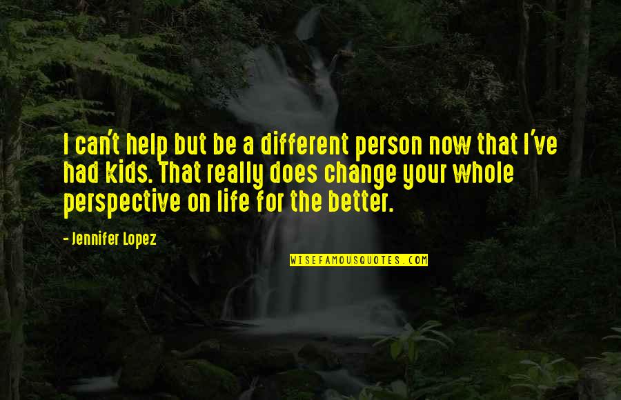 Perspective And Change Quotes By Jennifer Lopez: I can't help but be a different person