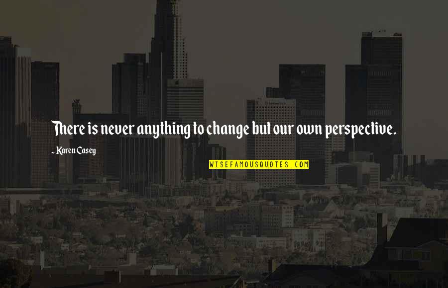 Perspective And Change Quotes By Karen Casey: There is never anything to change but our