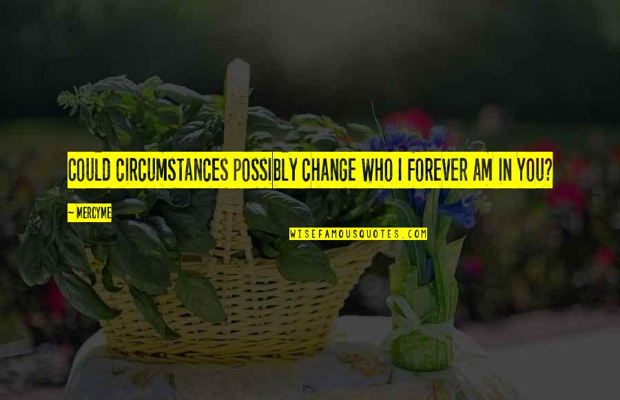 Perspective And Change Quotes By MercyMe: Could circumstances possibly change who I forever am