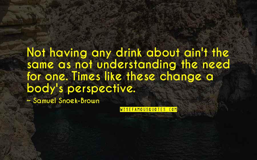 Perspective And Change Quotes By Samuel Snoek-Brown: Not having any drink about ain't the same