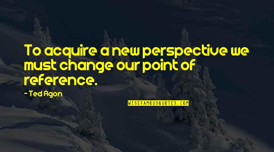 Perspective And Change Quotes By Ted Agon: To acquire a new perspective we must change