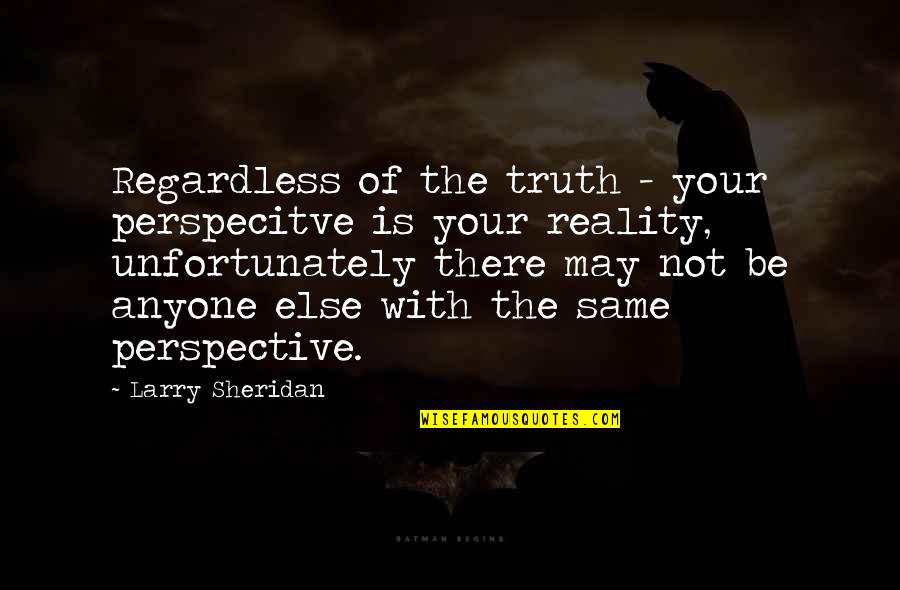 Perspective And Reality Quotes By Larry Sheridan: Regardless of the truth - your perspecitve is