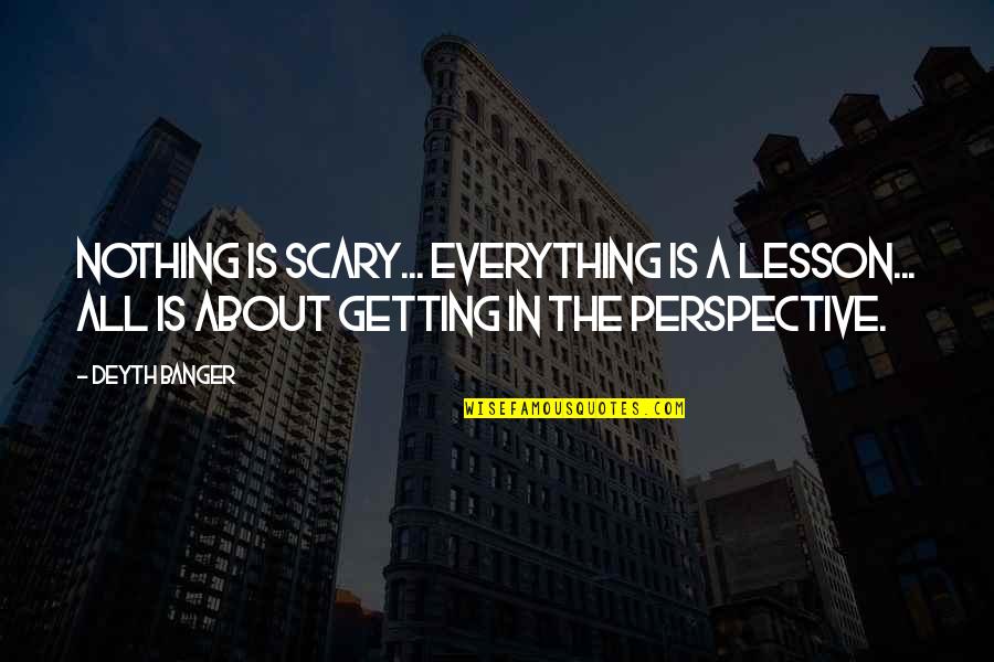 Perspective Is Everything Quotes By Deyth Banger: Nothing is scary... everything is a lesson... all Perspective Is Everything Quotes By Deyth Banger: Nothing is scary... everything is a lesson... all