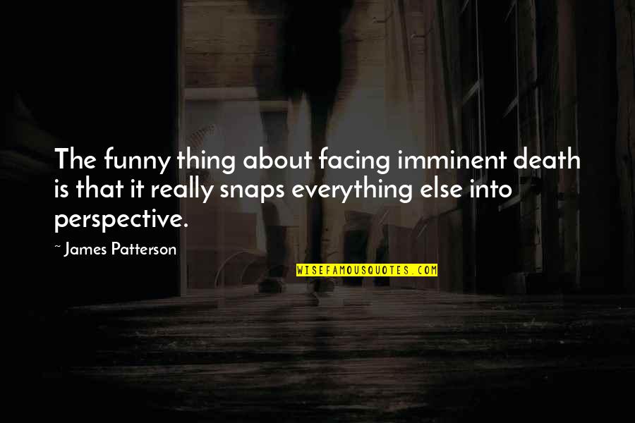 Perspective Is Everything Quotes By James Patterson: The funny thing about facing imminent death is Perspective Is Everything Quotes By James Patterson: The funny thing about facing imminent death is